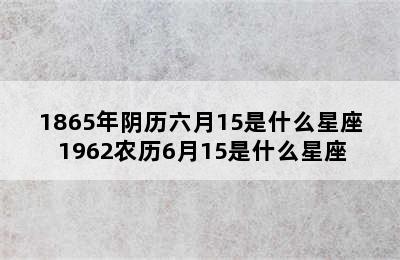 1865年阴历六月15是什么星座 1962农历6月15是什么星座